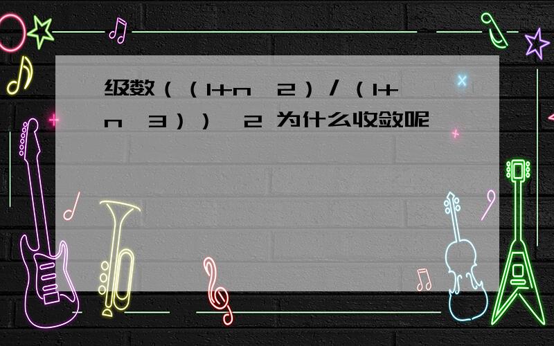 级数（（1+n^2）／（1+n^3））^2 为什么收敛呢,