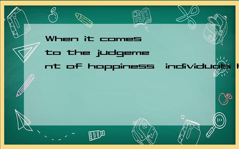 When it comes to the judgement of happiness,individuals have their own perspectives,which means that somebody think earning more and more money can bring them happiness,and someone hold the opinion that the harmony family is the source of happiness.