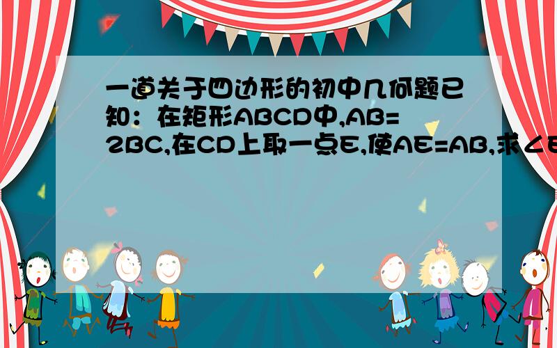 一道关于四边形的初中几何题已知：在矩形ABCD中,AB=2BC,在CD上取一点E,使AE=AB,求∠EBC度数.我不能上传图片、能帮我解的直接百度HI我。我传图片。