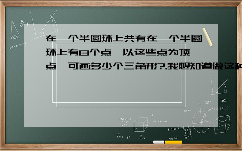 在一个半圆环上共有在一个半圆环上有13个点,以这些点为顶点,可画多少个三角形?.我想知道做这种题有一个公式 C(13,3) 这样的公式是哪来的 这道题我会做了 那比如有9个数字 共有多少中排列