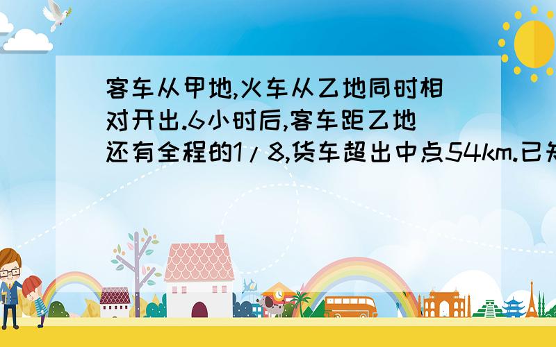 客车从甲地,火车从乙地同时相对开出.6小时后,客车距乙地还有全程的1/8,货车超出中点54km.已知客车比每小时多行15km,甲,乙两地间的路程是多少km.