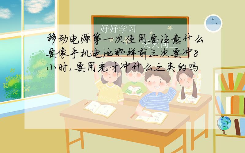 移动电源第一次使用要注意什么要像手机电池那样前三次要冲8小时,要用光才冲什么之类的吗