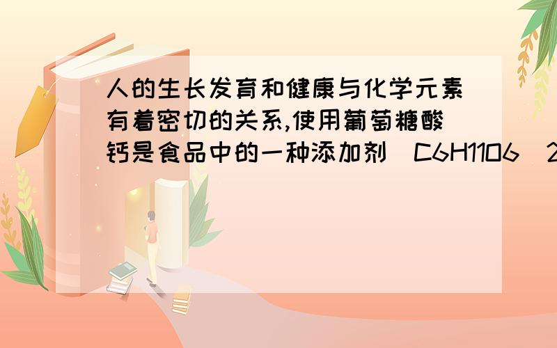 人的生长发育和健康与化学元素有着密切的关系,使用葡萄糖酸钙是食品中的一种添加剂(C6H11O6)2,它是由_______种元素组成,它的每个分子中有_____个碳原子分子式MS给错了的说...正确的是Ca(C6H11O6