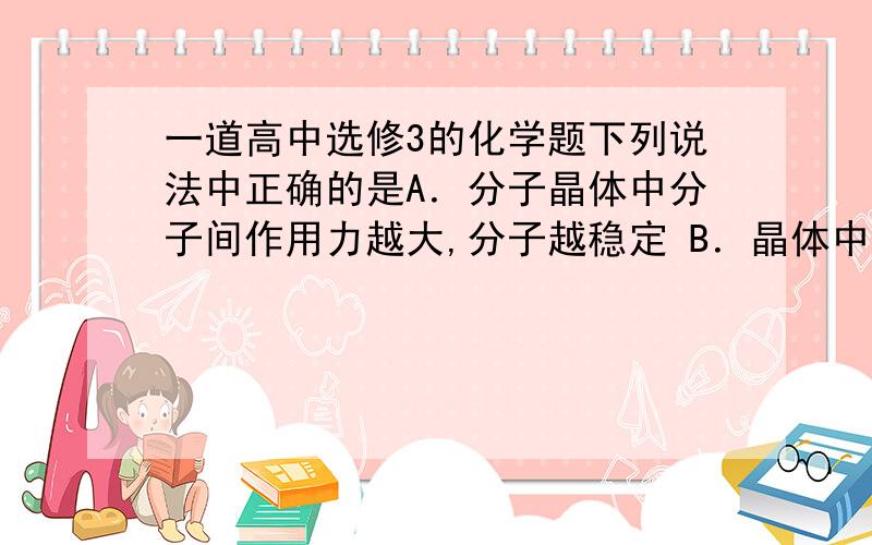 一道高中选修3的化学题下列说法中正确的是A．分子晶体中分子间作用力越大,分子越稳定 B．晶体中共价键越强,熔点越高C．若R的含氧酸的酸性强于Q的含氧酸的酸性,则非金属性R强于QD．氯化