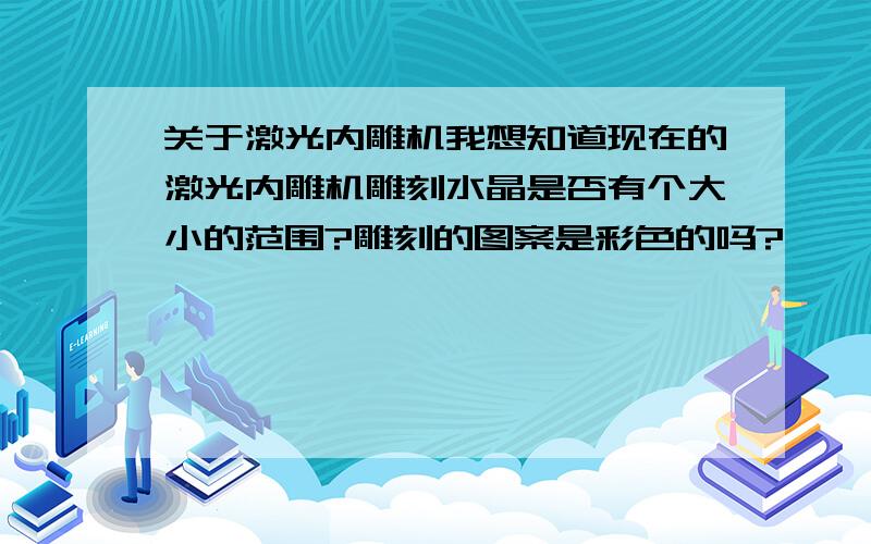 关于激光内雕机我想知道现在的激光内雕机雕刻水晶是否有个大小的范围?雕刻的图案是彩色的吗?