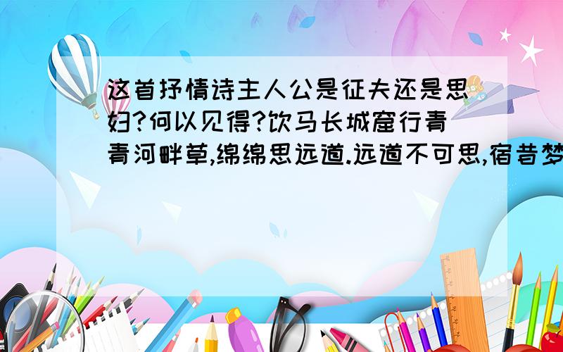 这首抒情诗主人公是征夫还是思妇?何以见得?饮马长城窟行青青河畔草,绵绵思远道.远道不可思,宿昔梦见之.梦见在我傍,忽觉在他乡.他乡各异县,展转不相见.枯桑知天风,海水知天寒.入门各自