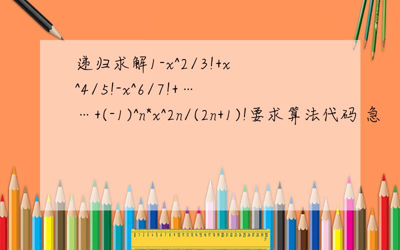 递归求解1-x^2/3!+x^4/5!-x^6/7!+……+(-1)^n*x^2n/(2n+1)!要求算法代码 急