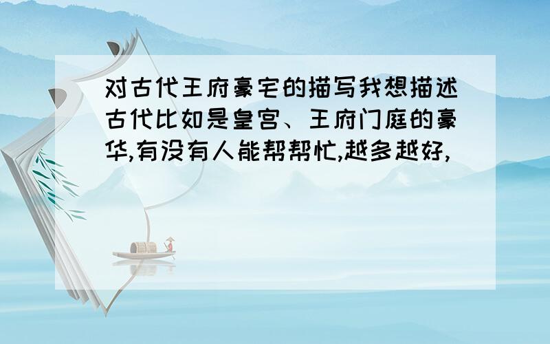 对古代王府豪宅的描写我想描述古代比如是皇宫、王府门庭的豪华,有没有人能帮帮忙,越多越好,