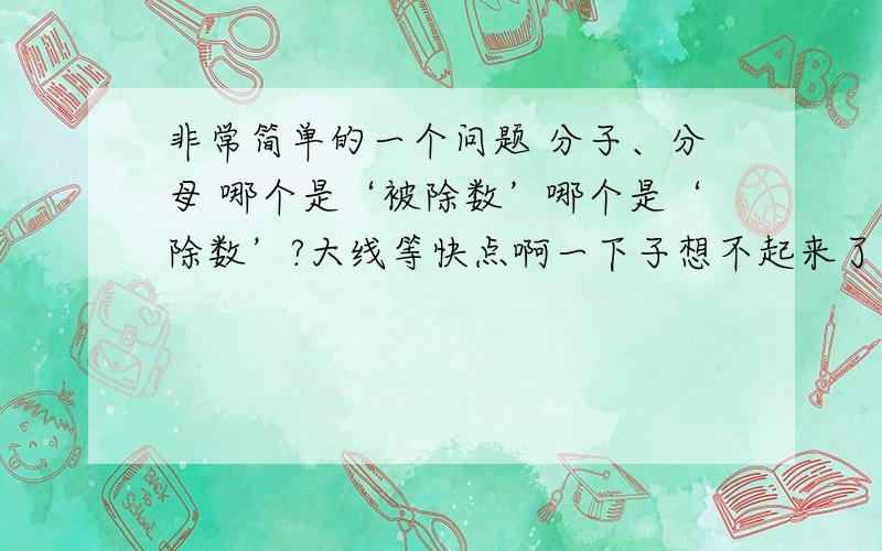 非常简单的一个问题 分子、分母 哪个是‘被除数’哪个是‘除数’?大线等快点啊一下子想不起来了 大线等快点啊