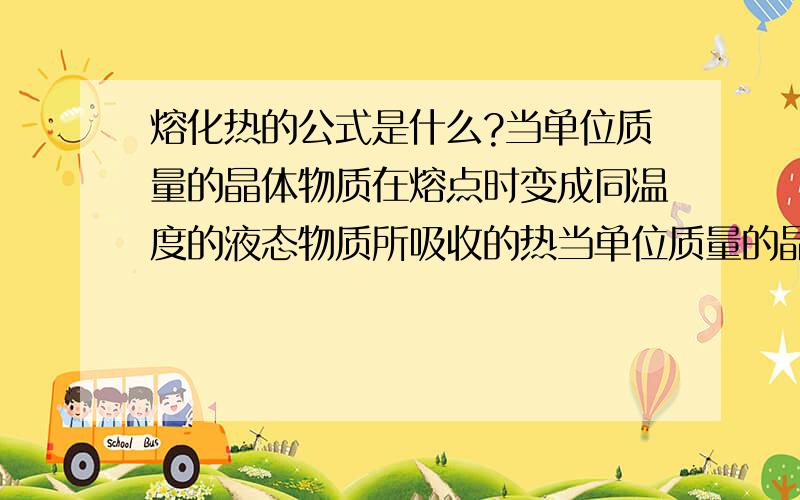 熔化热的公式是什么?当单位质量的晶体物质在熔点时变成同温度的液态物质所吸收的热当单位质量的晶体物质在熔点时变成同温度的液态物质所吸收的热量. 就是熔化热. 常见水的融化热为33