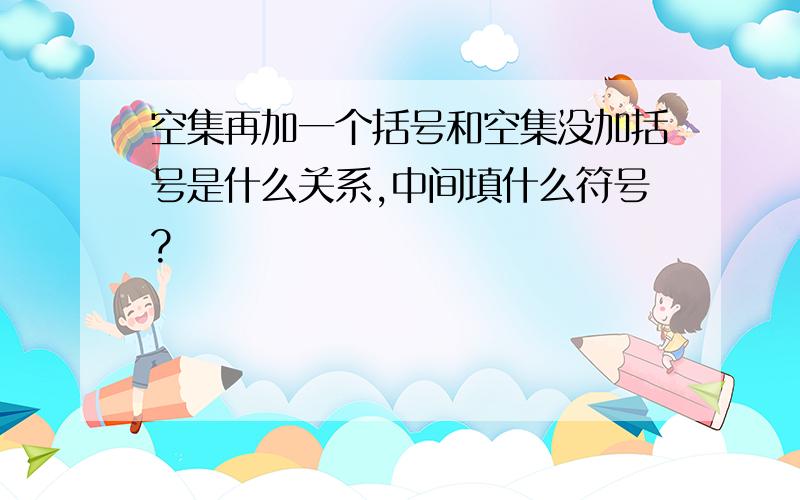 空集再加一个括号和空集没加括号是什么关系,中间填什么符号?