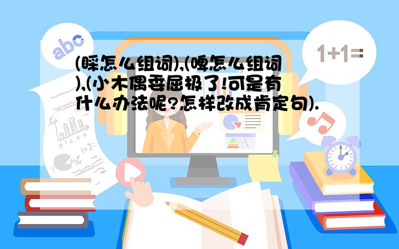 (睬怎么组词),(啤怎么组词),(小木偶委屈极了!可是有什么办法呢?怎样改成肯定句).