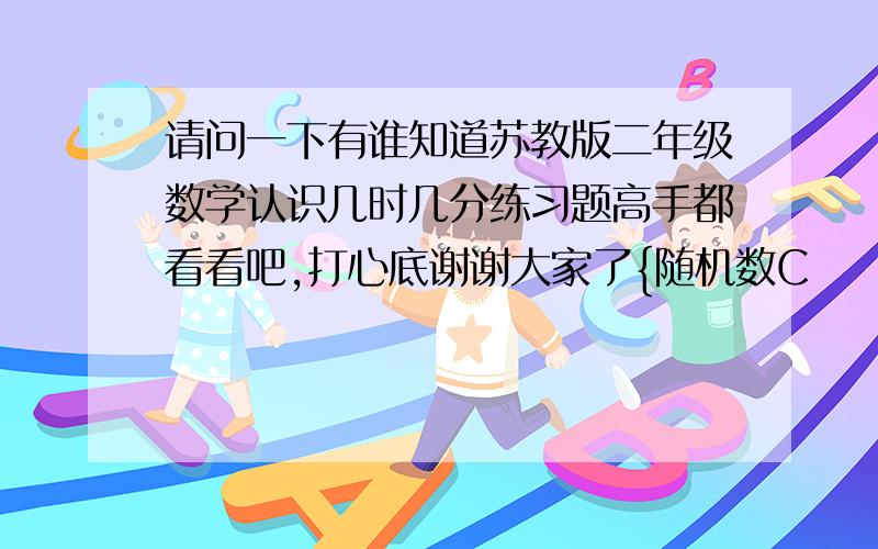 请问一下有谁知道苏教版二年级数学认识几时几分练习题高手都看看吧,打心底谢谢大家了{随机数C