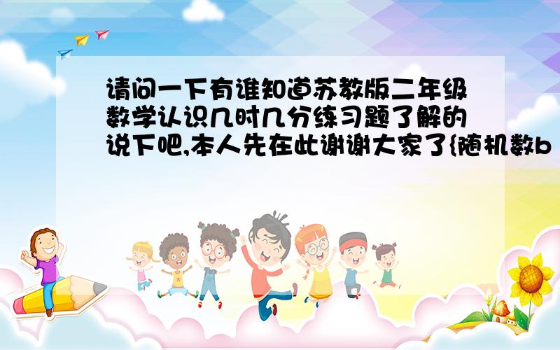 请问一下有谁知道苏教版二年级数学认识几时几分练习题了解的说下吧,本人先在此谢谢大家了{随机数b