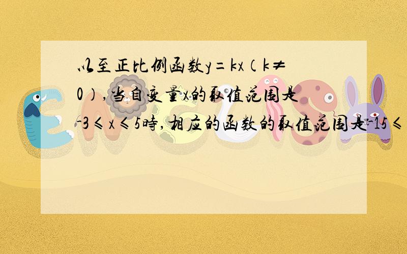 以至正比例函数y=kx（k≠0）,当自变量x的取值范围是-3≤x≤5时,相应的函数的取值范围是-15≤y≤9,求这个正比例函数的解析式.