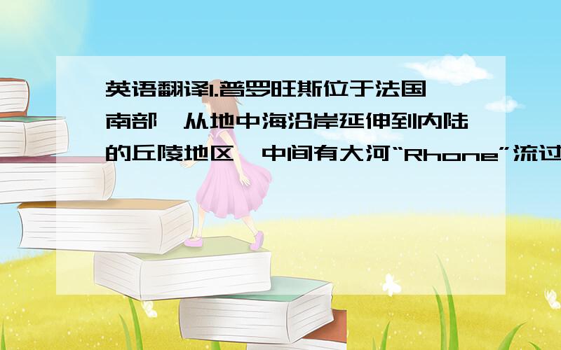 英语翻译1.普罗旺斯位于法国南部,从地中海沿岸延伸到内陆的丘陵地区,中间有大河“Rhone”流过,很多历史城镇,自古就以靓丽的阳光和蔚蓝的天空,令世人惊艳.2.整个普罗旺斯地区因极富变化