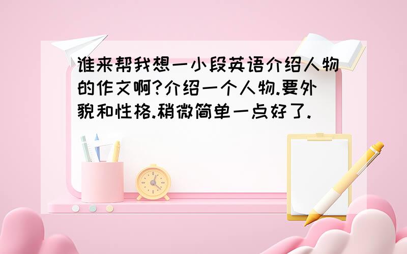 谁来帮我想一小段英语介绍人物的作文啊?介绍一个人物.要外貌和性格.稍微简单一点好了.