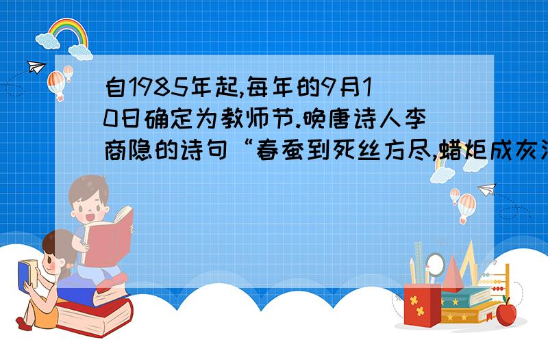 自1985年起,每年的9月10日确定为教师节.晚唐诗人李商隐的诗句“春蚕到死丝方尽,蜡炬成灰泪始干”歌颂了人民教师为人民教育事业鞠躬尽瘁的高风亮节.目前有些蜡烛生产厂家宣传的广告词