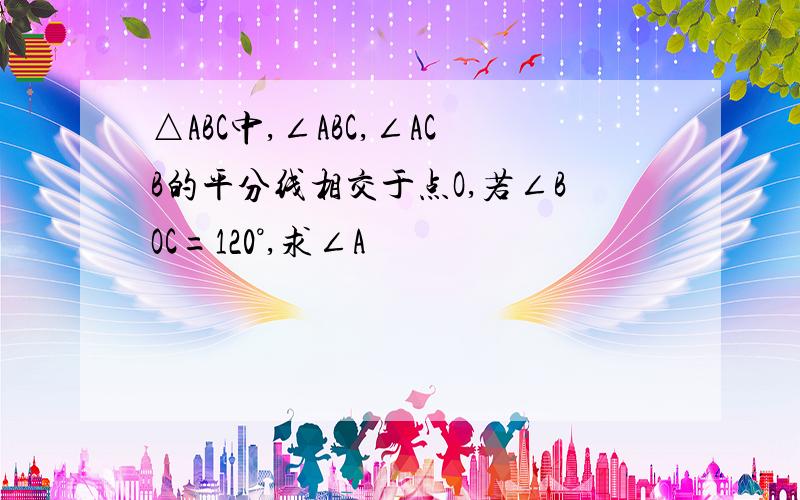 △ABC中,∠ABC,∠ACB的平分线相交于点O,若∠BOC=120°,求∠A