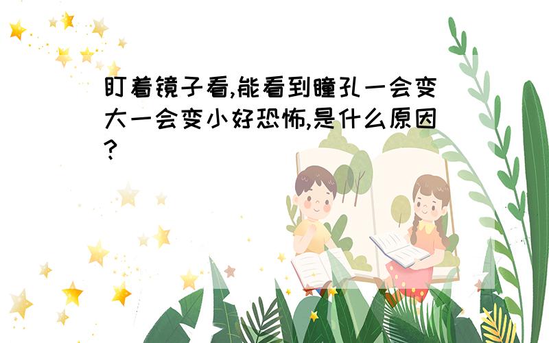 盯着镜子看,能看到瞳孔一会变大一会变小好恐怖,是什么原因?