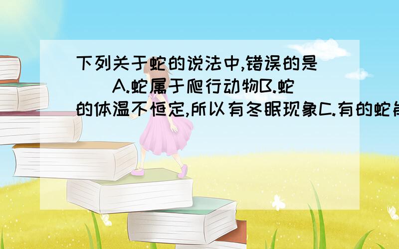 下列关于蛇的说法中,错误的是（）A.蛇属于爬行动物B.蛇的体温不恒定,所以有冬眠现象C.有的蛇能产出小蛇,所以蛇是胎生的D.头部呈三角形、颈部较细、尾部骤然变细的蛇常为毒蛇