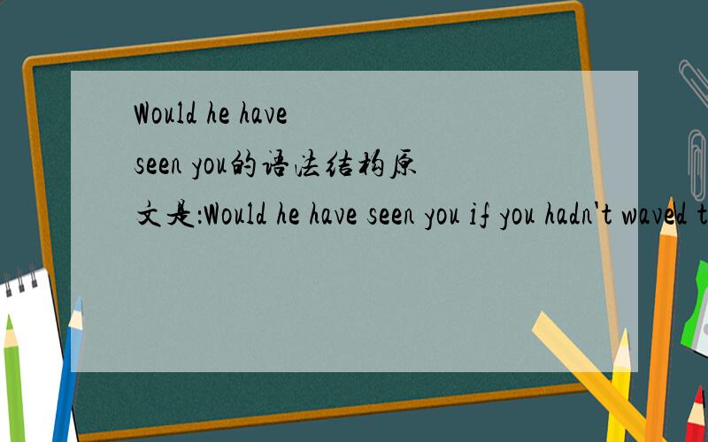 Would he have seen you的语法结构原文是：Would he have seen you if you hadn't waved to him?这句话的意思是：如果你没有朝他挥手,他能看见你吗?请问：Would he have seen you 是什么语法结构?疑问句?倒装句?虚拟