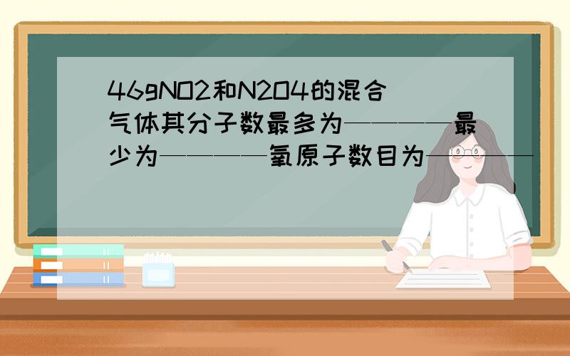 46gNO2和N2O4的混合气体其分子数最多为————最少为————氧原子数目为————