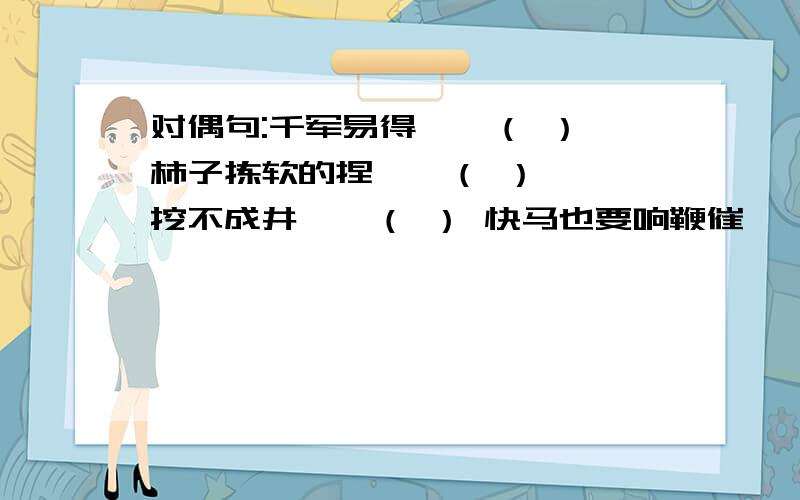 对偶句:千军易得——（ ） 柿子拣软的捏——（ ） 一楸挖不成井——（ ） 快马也要响鞭催——（ ） 云彩经不住风吹——（ ） 宁吃鲜桃一口——（ ） 好花不浇不盛开——（ ） 睥草长不