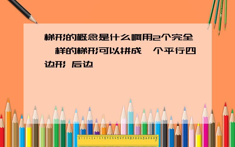 梯形的概念是什么啊用2个完全一样的梯形可以拼成一个平行四边形 后边