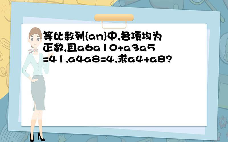 等比数列{an}中,各项均为正数,且a6a10+a3a5=41,a4a8=4,求a4+a8?