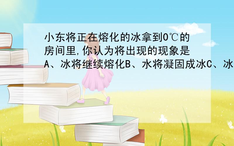 小东将正在熔化的冰拿到0℃的房间里,你认为将出现的现象是A、冰将继续熔化B、水将凝固成冰C、冰水的质量不变D、冰水的温度升高