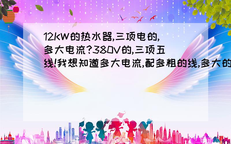 12KW的热水器,三项电的,多大电流?380V的,三项五线!我想知道多大电流,配多粗的线,多大的漏保!请明白的TX给个答案,不懂就没回答了!我上网查的结果有两种：第一种,P=UI,I=P/U,就是12000除以380等于