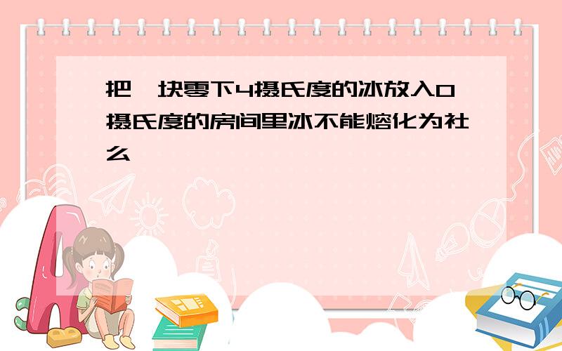 把一块零下4摄氏度的冰放入0摄氏度的房间里冰不能熔化为社么