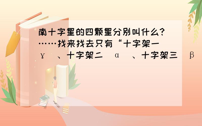 南十字星的四颗星分别叫什么?……找来找去只有“十字架一（γ）、十字架二（α）、十字架三（β）及十字架四（δ）”这样的说法.还有别的叫法没?不懂乱贴文章的败类请绕路,其实小弟新