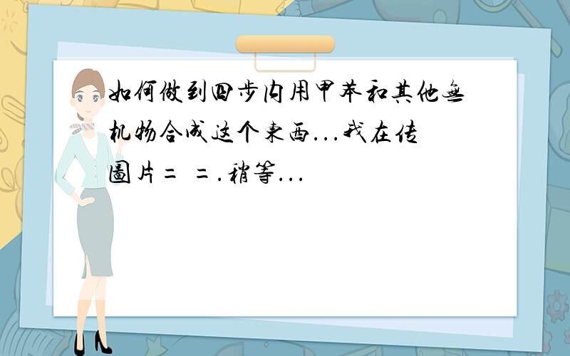 如何做到四步内用甲苯和其他无机物合成这个东西...我在传图片= =.稍等...