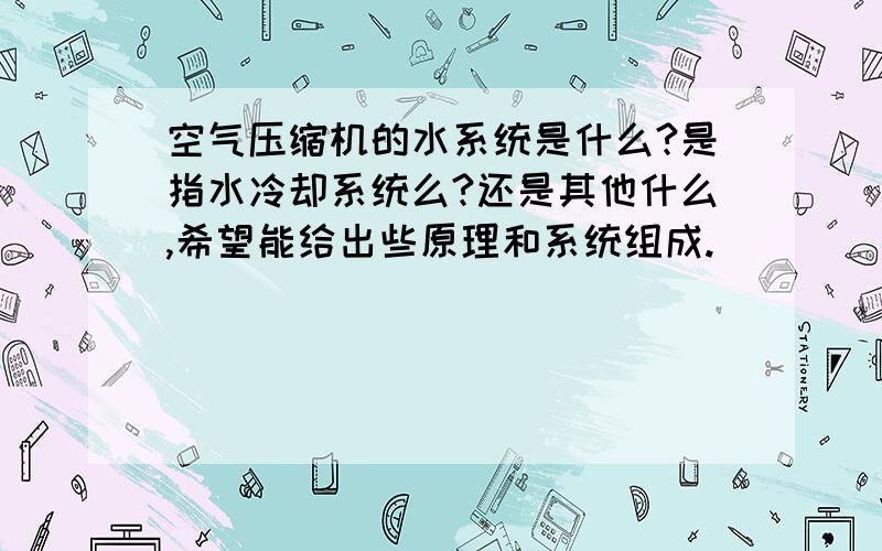 空气压缩机的水系统是什么?是指水冷却系统么?还是其他什么,希望能给出些原理和系统组成.