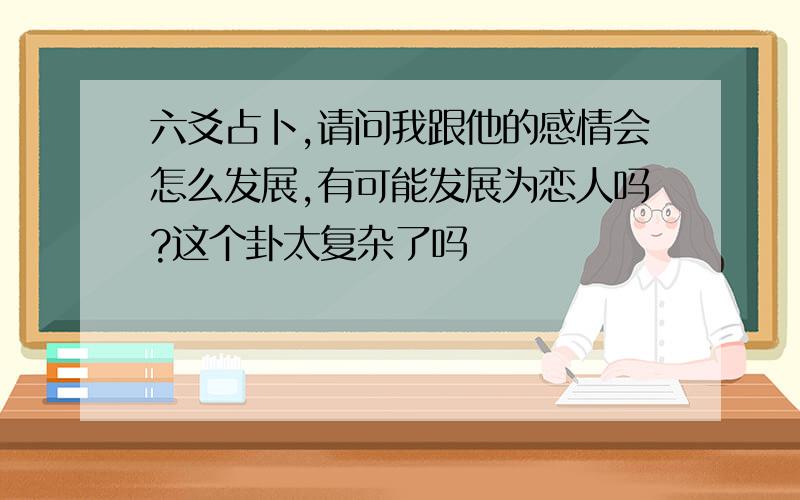 六爻占卜,请问我跟他的感情会怎么发展,有可能发展为恋人吗?这个卦太复杂了吗