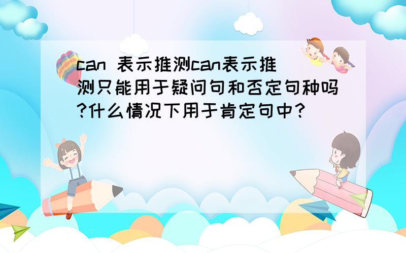 can 表示推测can表示推测只能用于疑问句和否定句种吗?什么情况下用于肯定句中？