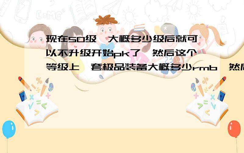 现在50级,大概多少级后就可以不升级开始pk了,然后这个等级上一套极品装备大概多少rmb,然后天空一套现在大概多少rmb?