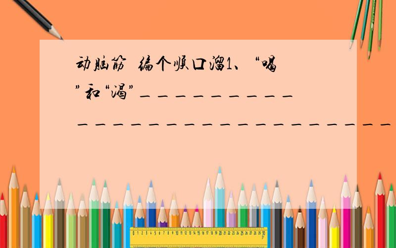 动脑筋  编个顺口溜1、“喝”和“渴”___________________________________________________________________________________________________________________________________________________________________________________________________2、