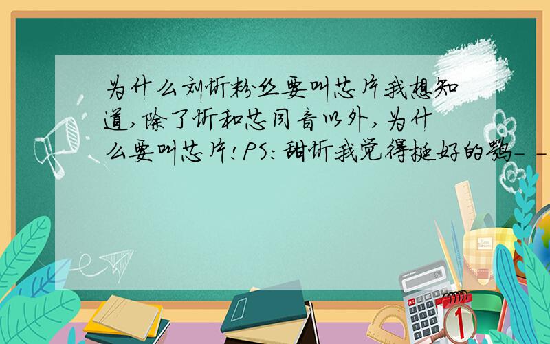 为什么刘忻粉丝要叫芯片我想知道,除了忻和芯同音以外,为什么要叫芯片!PS:甜忻我觉得挺好的嘛- -