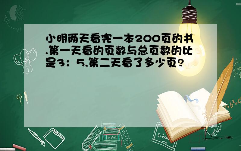 小明两天看完一本200页的书.第一天看的页数与总页数的比是3：5,第二天看了多少页?