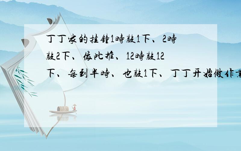 丁丁家的挂钟1时敲1下、2时敲2下、依此推、12时敲12下、每到半时、也敲1下、丁丁开始做作业时、听到整点报时、做完作业时、又听到整点报时、前后一共敲了11下.聪明的小朋友、你知道丁