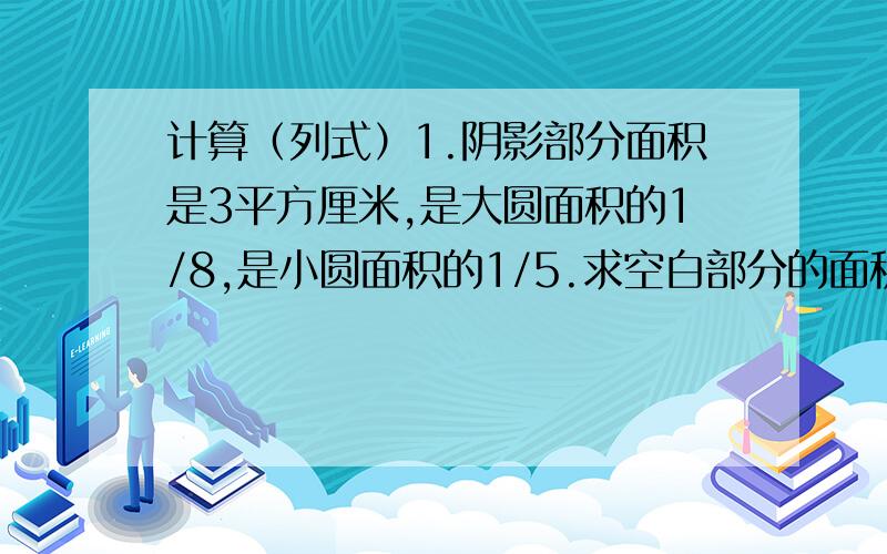 计算（列式）1.阴影部分面积是3平方厘米,是大圆面积的1/8,是小圆面积的1/5.求空白部分的面积.2.有一些苹果,把其中的百分子三十给小周,把余下的百分子二十少给2个给小雨,再把剩下的给小李