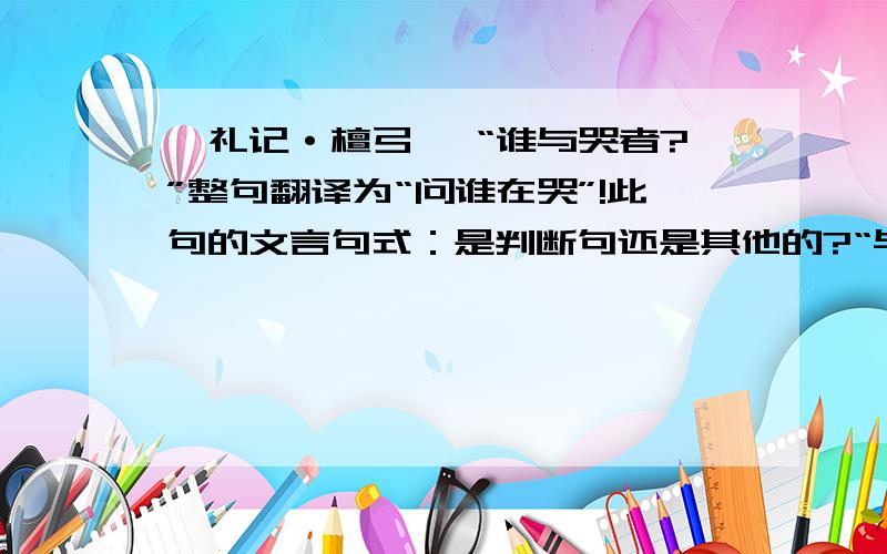 《礼记·檀弓》 “谁与哭者?”整句翻译为“问谁在哭”!此句的文言句式：是判断句还是其他的?“与”字的翻译是什么