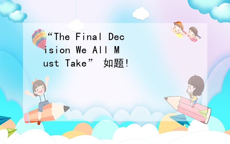 “The Final Decision We All Must Take” 如题!