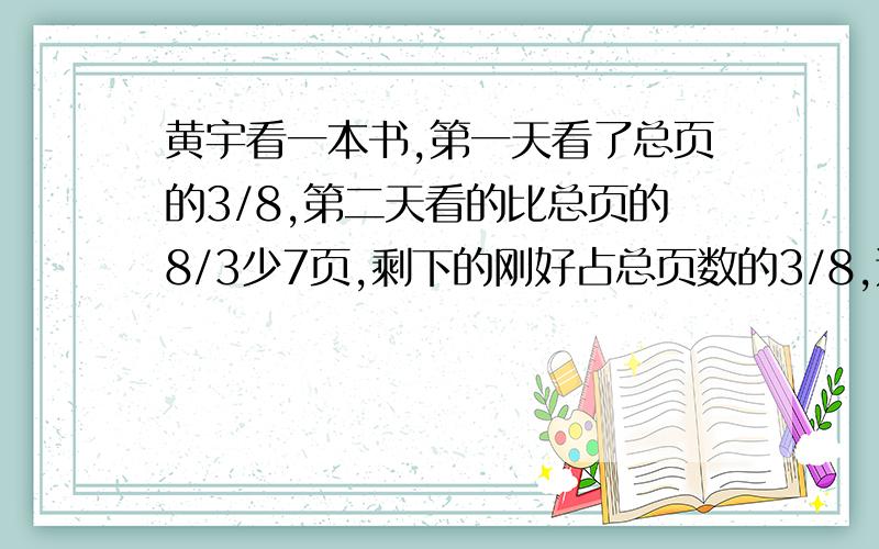 黄宇看一本书,第一天看了总页的3/8,第二天看的比总页的8/3少7页,剩下的刚好占总页数的3/8,这本书一共有多少页?