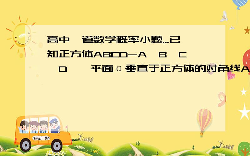 高中一道数学概率小题...已知正方体ABCD-A'B'C'D',平面α垂直于正方体的对角线AC',且与正方体相交,则界面为三角形的概率为...A.1/4 B.1/3 C.2/3 D.1.