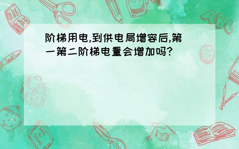 阶梯用电,到供电局增容后,第一第二阶梯电量会增加吗?