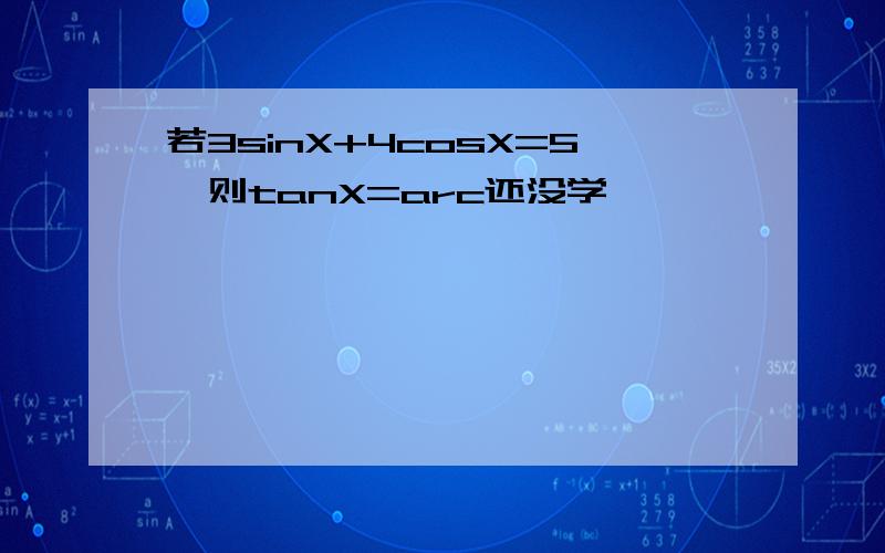 若3sinX+4cosX=5,则tanX=arc还没学